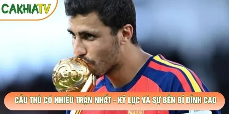 Cầu Thủ Có Nhiều Trận Nhất - Kỷ Lục Và Sự Bền Bỉ Đỉnh Cao
