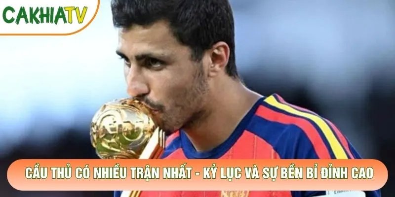 Cầu Thủ Có Nhiều Trận Nhất – Kỷ Lục Và Sự Bền Bỉ Đỉnh Cao